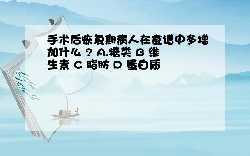 手术后恢复期病人在食谱中多增加什么 ? A.糖类 B 维生素 C 脂肪 D 蛋白质