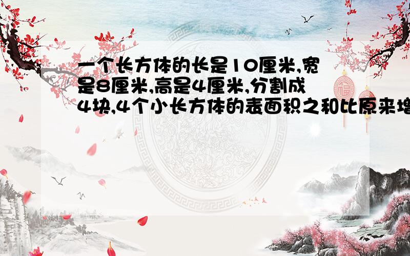 一个长方体的长是10厘米,宽是8厘米,高是4厘米,分割成4块,4个小长方体的表面积之和比原来增加了多少?