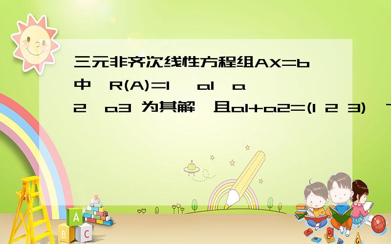 三元非齐次线性方程组AX=b中,R(A)=1 ,a1,a2,a3 为其解,且a1+a2=(1 2 3)^T,a2+a3=(0 -1 1)^T,a1+a3=(1 0 -1) ,求AX=b 的通解.