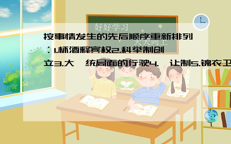 按事情发生的先后顺序重新排列：1.杯酒释宾权2.科举制创立3.大一统局面的行驶4.禅让制5.锦衣卫6.分封制7.郡县制8.康乾盛世