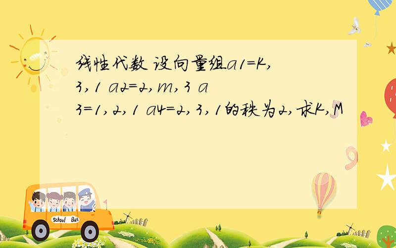 线性代数 设向量组a1=K,3,1 a2=2,m,3 a3=1,2,1 a4=2,3,1的秩为2,求K,M