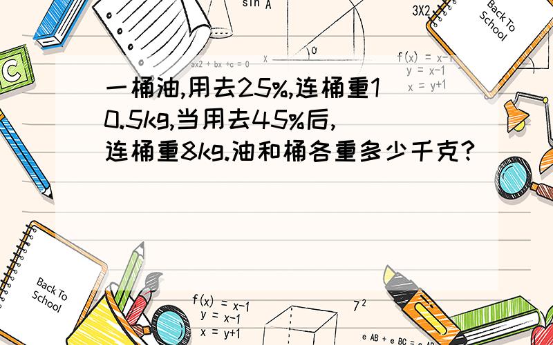 一桶油,用去25%,连桶重10.5kg,当用去45%后,连桶重8kg.油和桶各重多少千克?