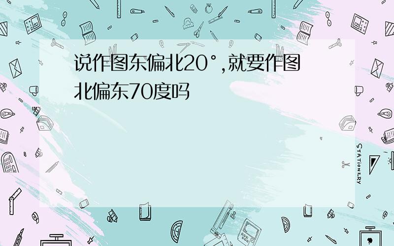 说作图东偏北20°,就要作图北偏东70度吗