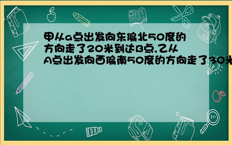 甲从a点出发向东偏北50度的方向走了20米到达B点,乙从A点出发向西偏南50度的方向走了30米到C点,那么B丶C之间相距（      ）米.