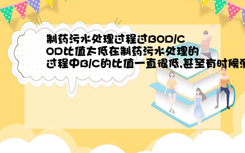 制药污水处理过程过BOD/COD比值太低在制药污水处理的过程中B/C的比值一直很低,甚至有时候测不出BOD值,寻求大大帮忙解说下