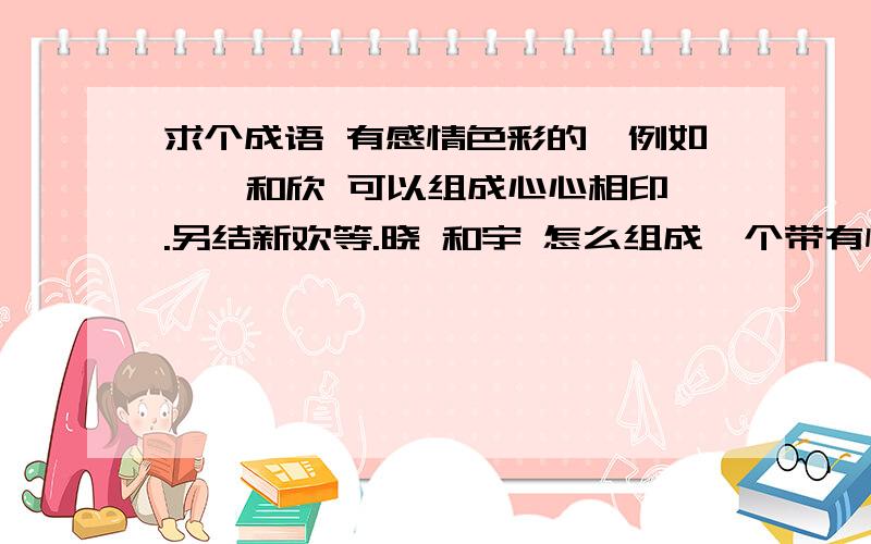 求个成语 有感情色彩的,例如 鑫 和欣 可以组成心心相印.另结新欢等.晓 和宇 怎么组成一个带有情感色彩的成语啊.