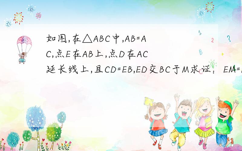 如图,在△ABC中,AB=AC,点E在AB上,点D在AC延长线上,且CD=EB,ED交BC于M求证：EM=DM