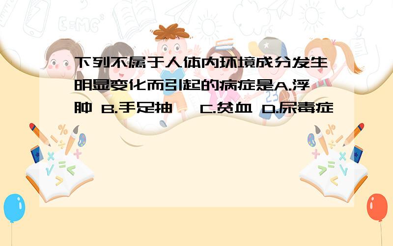 下列不属于人体内环境成分发生明显变化而引起的病症是A.浮肿 B.手足抽搐 C.贫血 D.尿毒症