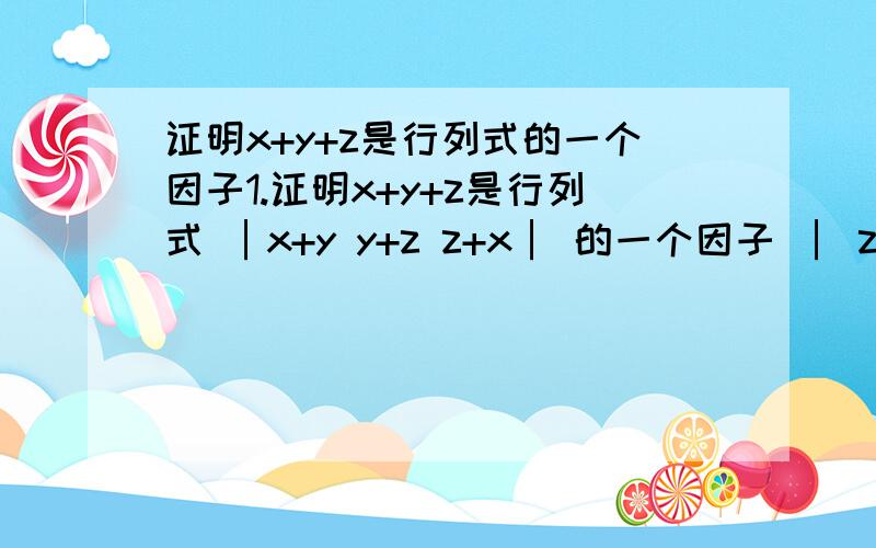 证明x+y+z是行列式的一个因子1.证明x+y+z是行列式 │x+y y+z z+x│ 的一个因子 │ z x y │ │z^2 x^2 y^2 │ 2.由此因式分解以上行列式 可以做在纸上然后发给我吗?q：530436560