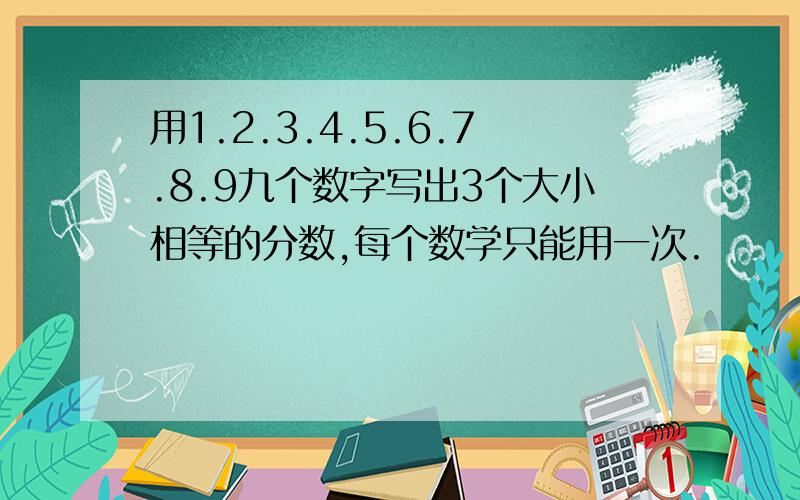 用1.2.3.4.5.6.7.8.9九个数字写出3个大小相等的分数,每个数学只能用一次.