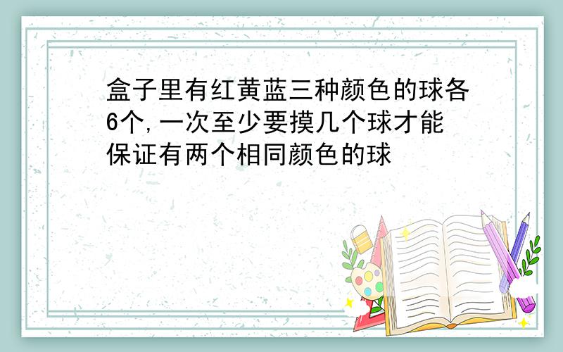 盒子里有红黄蓝三种颜色的球各6个,一次至少要摸几个球才能保证有两个相同颜色的球