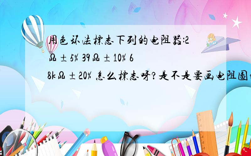 用色环法标志下列的电阻器:2Ω±5% 39Ω±10% 68kΩ±20% 怎么标志呀?是不是要画电阻图的呀?