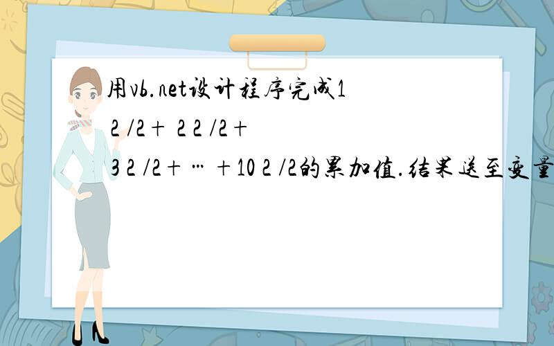 用vb.net设计程序完成1 2 /2+ 2 2 /2+ 3 2 /2+…+10 2 /2的累加值.结果送至变量Sum..