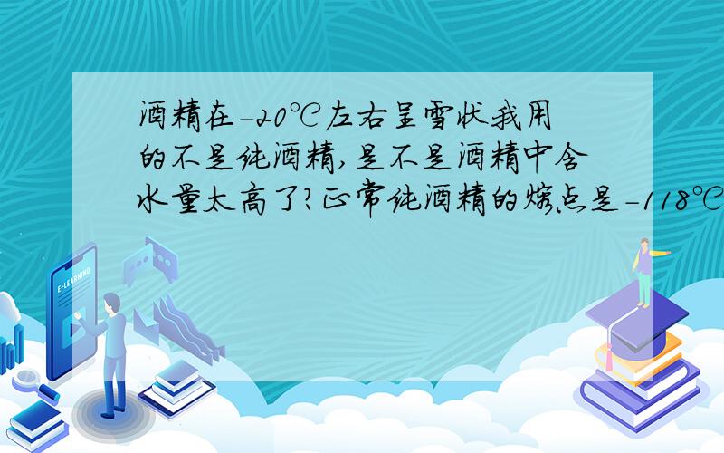 酒精在-20℃左右呈雪状我用的不是纯酒精,是不是酒精中含水量太高了?正常纯酒精的熔点是-118℃