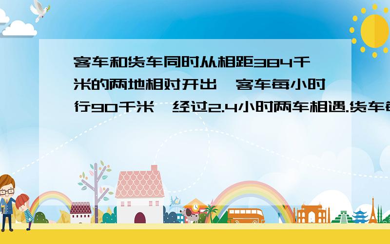 客车和货车同时从相距384千米的两地相对开出,客车每小时行90千米,经过2.4小时两车相遇.货车每小时行多少千米