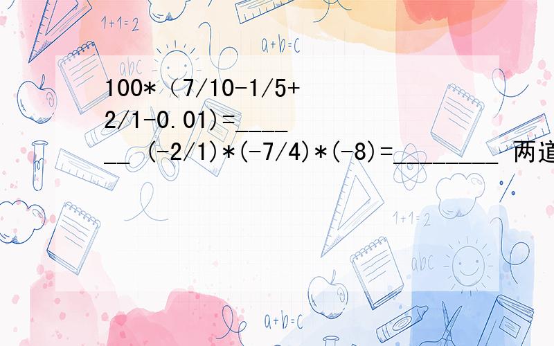 100*（7/10-1/5+2/1-0.01)=______ (-2/1)*(-7/4)*(-8)=________ 两道题请大虾们帮帮小妹