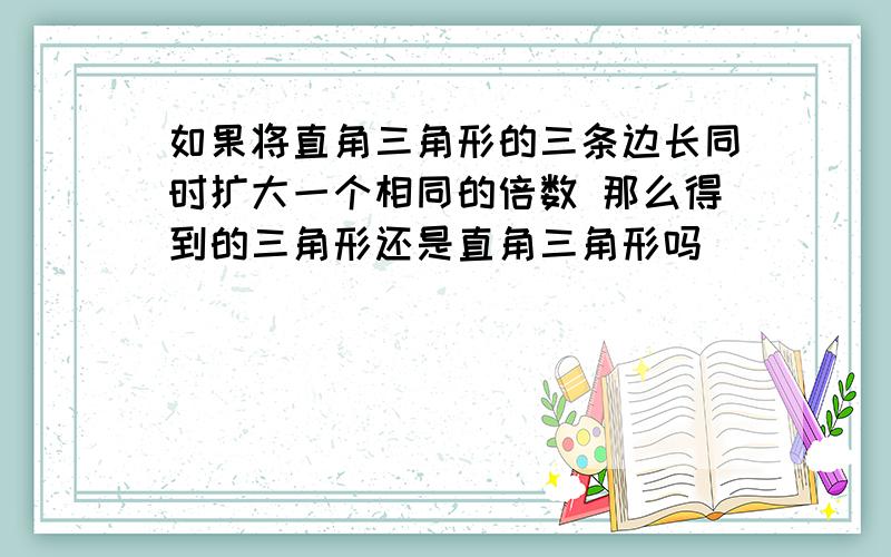 如果将直角三角形的三条边长同时扩大一个相同的倍数 那么得到的三角形还是直角三角形吗