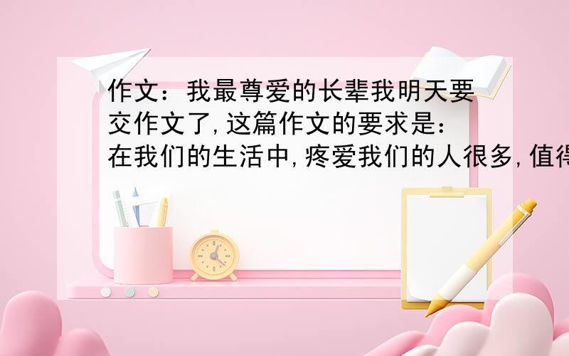 作文：我最尊爱的长辈我明天要交作文了,这篇作文的要求是：在我们的生活中,疼爱我们的人很多,值得你敬爱的人也不少.请你选一个让你最敬爱的人,写一写他（她）的故事.（这个人可以是