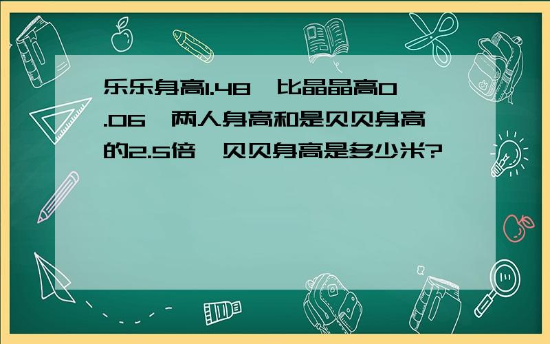 乐乐身高1.48,比晶晶高0.06,两人身高和是贝贝身高的2.5倍,贝贝身高是多少米?