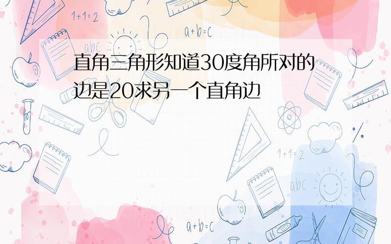 直角三角形知道30度角所对的边是20求另一个直角边