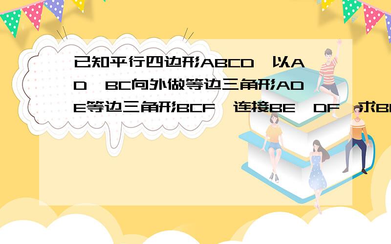 已知平行四边形ABCD,以AD,BC向外做等边三角形ADE等边三角形BCF,连接BE,DF,求BE=DF