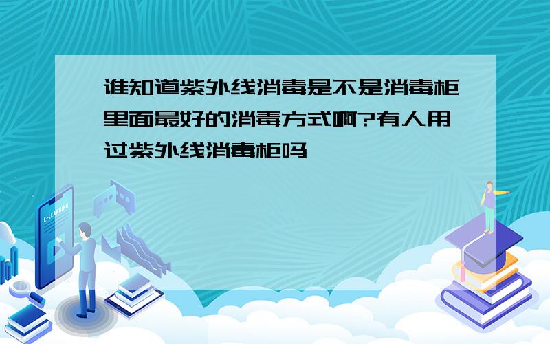 谁知道紫外线消毒是不是消毒柜里面最好的消毒方式啊?有人用过紫外线消毒柜吗,