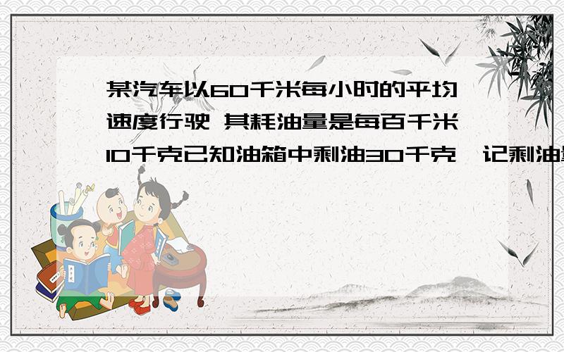 某汽车以60千米每小时的平均速度行驶 其耗油量是每百千米10千克已知油箱中剩油30千克,记剩油量为Q 行驶时间为t（1）求Q关于t的函数关系式