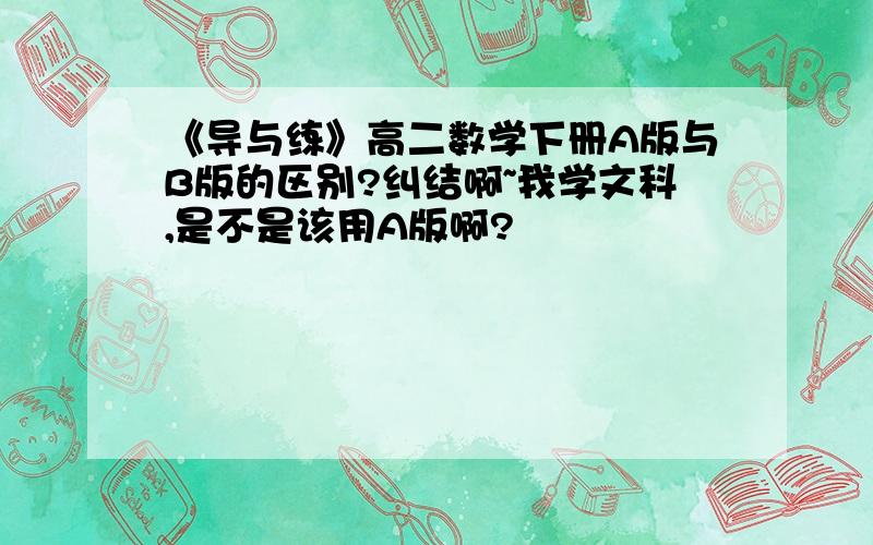 《导与练》高二数学下册A版与B版的区别?纠结啊~我学文科,是不是该用A版啊?