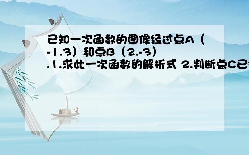 已知一次函数的图像经过点A（-1.3）和点B（2.-3）.1.求此一次函数的解析式 2.判断点C已知一次函数的图像经过点A（-1.3）和点B（2.-3）.1.求此一次函数的解析式2.判断点C(-2,5)是否在该函数的图