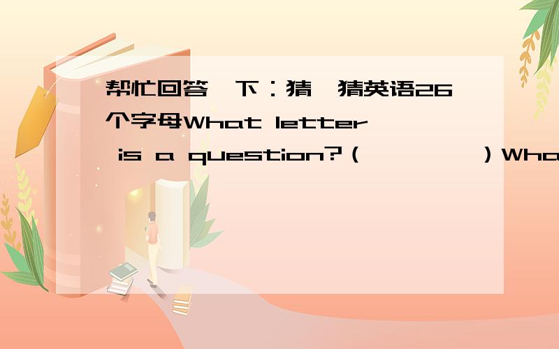 帮忙回答一下：猜一猜英语26个字母What letter is a question?（        ）What letter is a drink?(        )What letter is a part of the face?(        )What latter is an insect?(        )What letter is a vegetabie?(        )