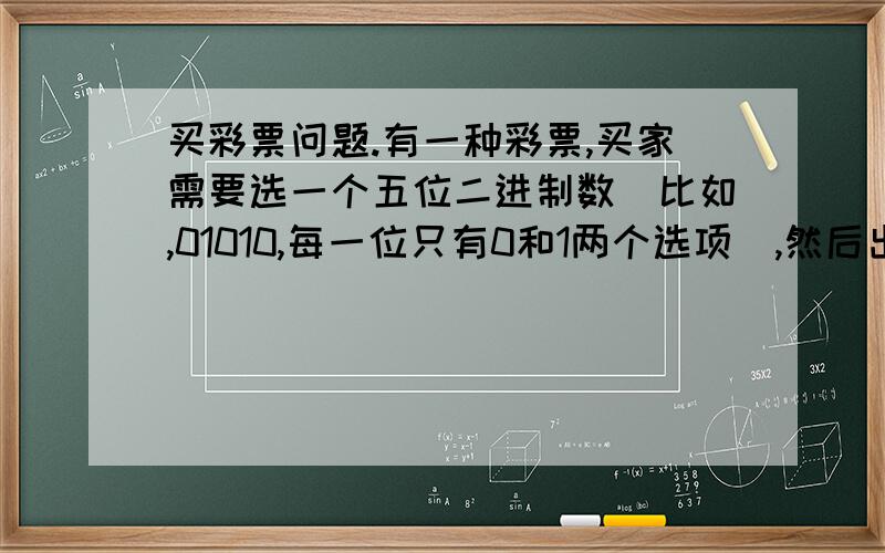 买彩票问题.有一种彩票,买家需要选一个五位二进制数（比如,01010,每一位只有0和1两个选项）,然后出奖的时候官方会给出一个五位二进制数,如果全部符合,或者只有一位有差错,都算中奖.比如