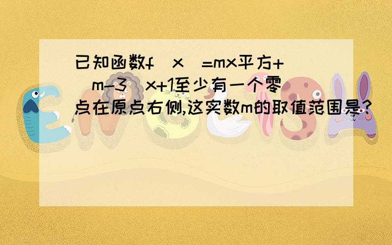 已知函数f（x）=mx平方+（m-3）x+1至少有一个零点在原点右侧,这实数m的取值范围是?