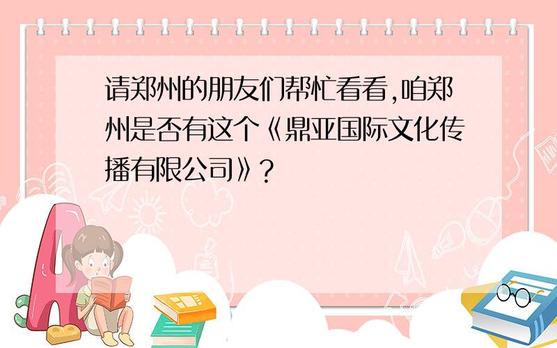 请郑州的朋友们帮忙看看,咱郑州是否有这个《鼎亚国际文化传播有限公司》?