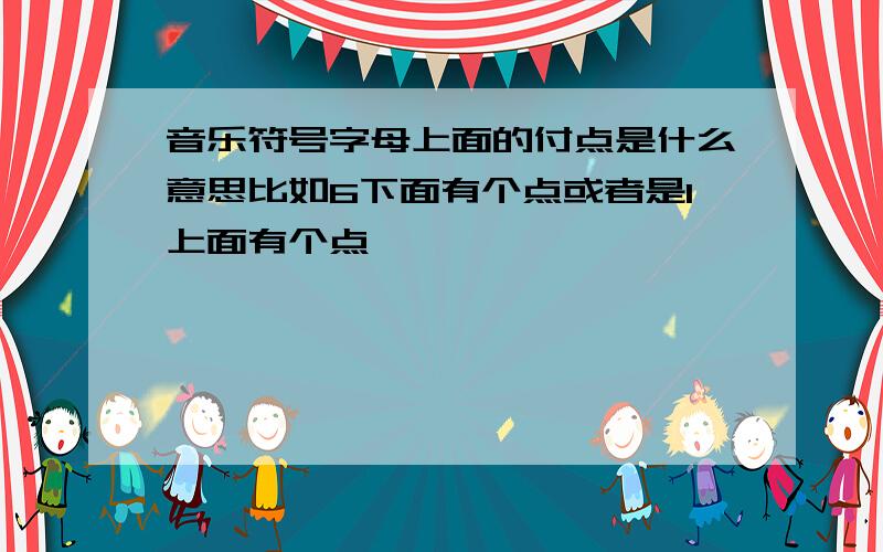 音乐符号字母上面的付点是什么意思比如6下面有个点或者是1上面有个点,