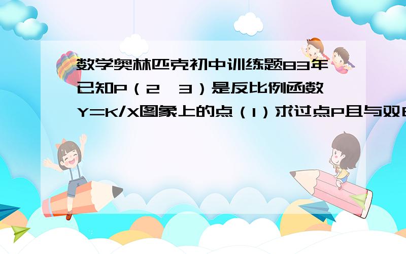 数学奥林匹克初中训练题83年已知P（2,3）是反比例函数Y=K/X图象上的点（1）求过点P且与双曲线Y=K/X只有一个公共点的直线的解析式（2）Q是双曲线Y=K/X在第三象限这一分支上的东佃,过点Q作直