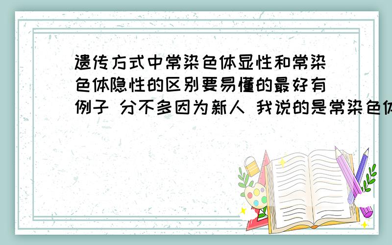 遗传方式中常染色体显性和常染色体隐性的区别要易懂的最好有例子 分不多因为新人 我说的是常染色体啊