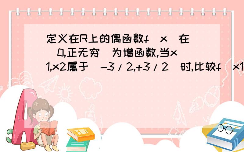 定义在R上的偶函数f(x)在（0,正无穷）为增函数,当x1,x2属于（-3/2,+3/2）时,比较f（x1）与f(x2)的大小需要大家的智慧