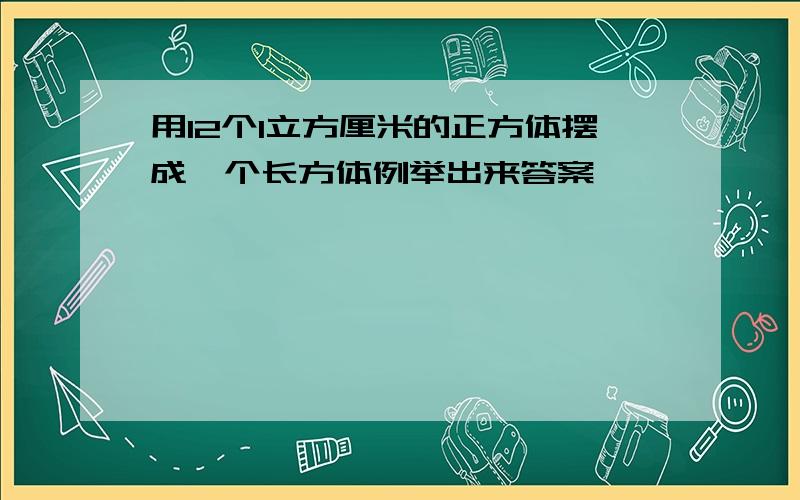 用12个1立方厘米的正方体摆成一个长方体例举出来答案