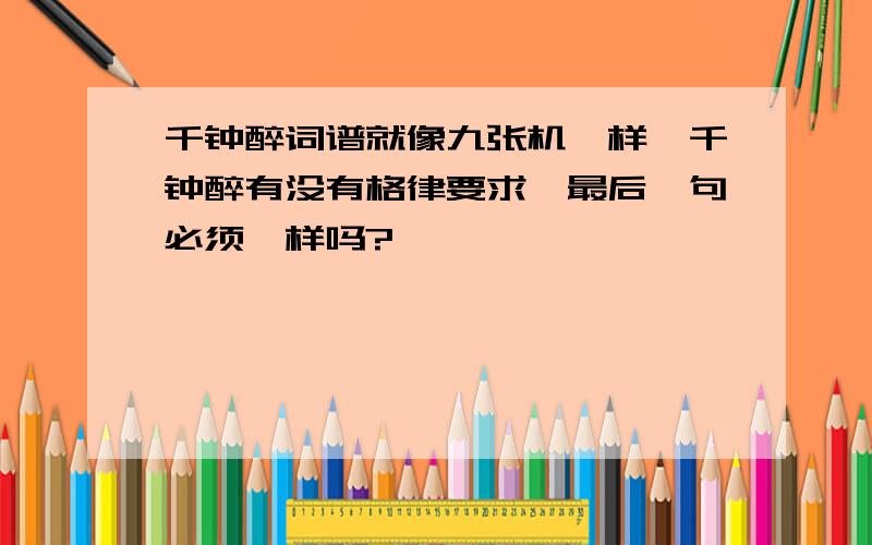 千钟醉词谱就像九张机一样,千钟醉有没有格律要求,最后一句必须一样吗?