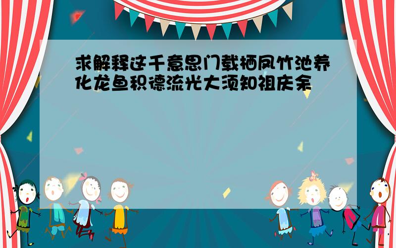 求解释这千意思门载栖凤竹池养化龙鱼积德流光大须知祖庆余