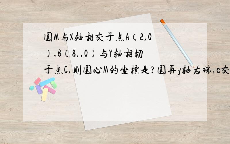 圆M与X轴相交于点A（2,0）,B（8.,0）与Y轴相切于点C,则圆心M的坐标是?圆再y轴右端,c交t轴于正半轴