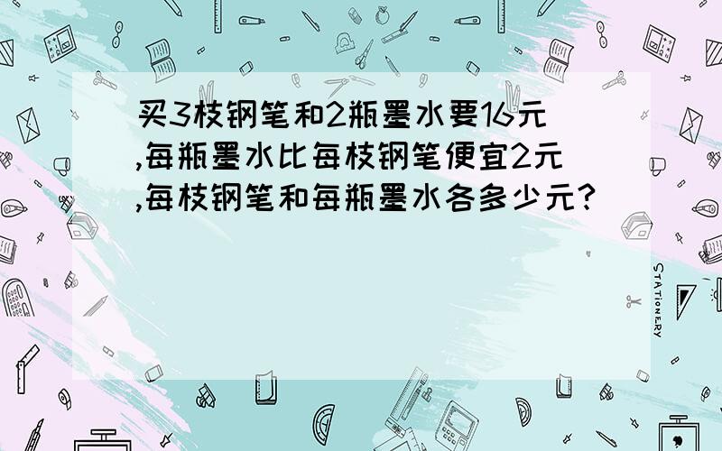 买3枝钢笔和2瓶墨水要16元,每瓶墨水比每枝钢笔便宜2元,每枝钢笔和每瓶墨水各多少元?