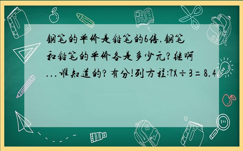 钢笔的单价是铅笔的6倍.钢笔和铅笔的单价各是多少元?继啊...谁知道的?有分!列方程:7X÷3=8.4