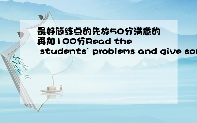 最好简练点的先放50分满意的再加100分Read the students` problems and give some advice to them1.Lingling`s grades are not good.Her parents always talk about it.She feels terrible.She nearly hates study.2.Peter`s family isn`t rich,but he w