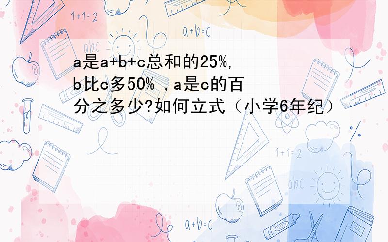 a是a+b+c总和的25%,b比c多50% ,a是c的百分之多少?如何立式（小学6年纪）