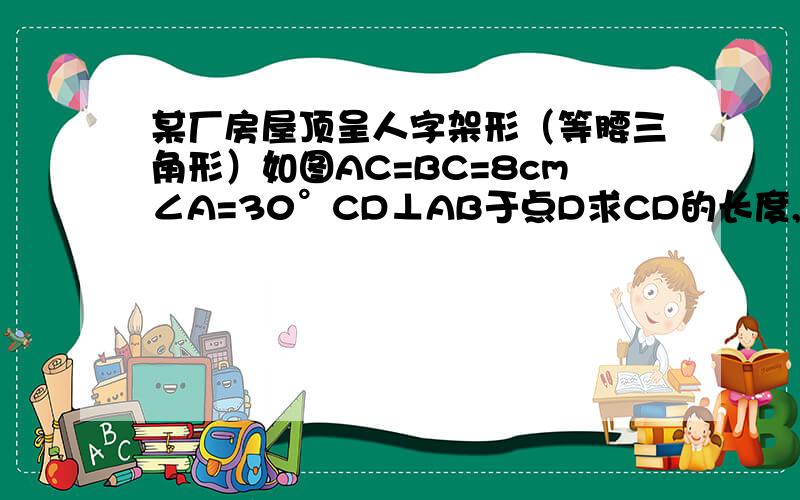 某厂房屋顶呈人字架形（等腰三角形）如图AC=BC=8cm∠A=30°CD⊥AB于点D求CD的长度,据等腰三角形的判定解