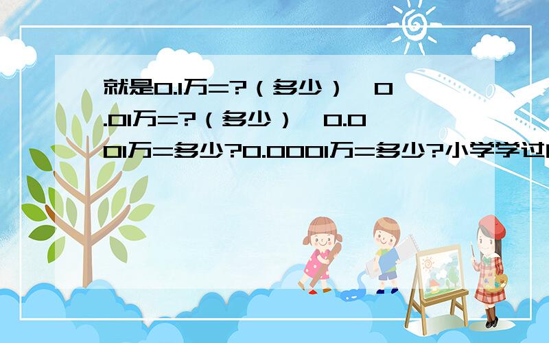 就是0.1万=?（多少）,0.01万=?（多少）,0.001万=多少?0.0001万=多少?小学学过的换算进率忘了!