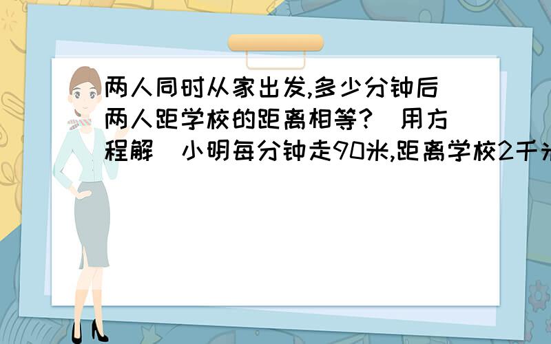 两人同时从家出发,多少分钟后两人距学校的距离相等?（用方程解）小明每分钟走90米,距离学校2千米阿姨每分钟走65米,距离学校1.5千米