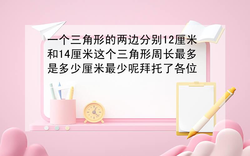 一个三角形的两边分别12厘米和14厘米这个三角形周长最多是多少厘米最少呢拜托了各位