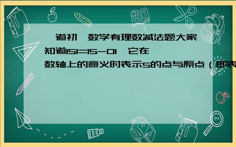 一道初一数学有理数减法题大家知道I5I=I5-0I,它在数轴上的意义时表示5的点与原点（即表示0的点）之间的距离,又如式子I6-3I,它在数轴上的意义是表示6的点与表示3的点之间的距离,类似的,式